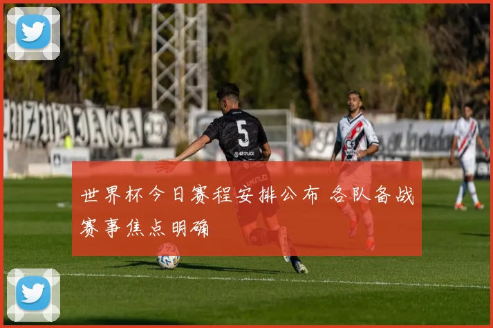 世界杯今日赛程安排公布 各队备战赛事焦点明确