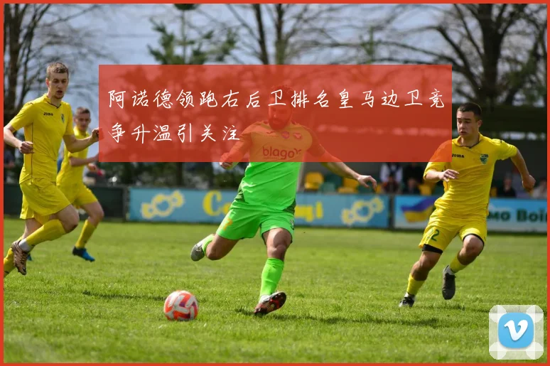 阿诺德领跑右后卫排名皇马边卫竞争升温引关注
