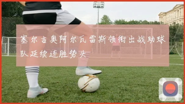 塞尔吉奥阿尔瓦雷斯领衔出战助球队延续连胜势头