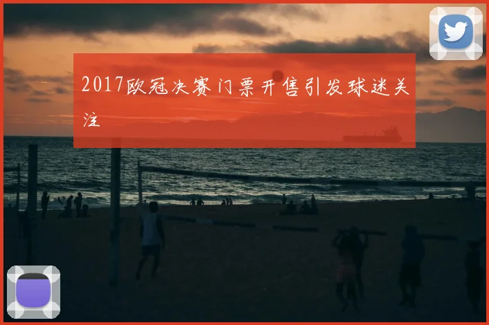 2017欧冠决赛门票开售引发球迷关注