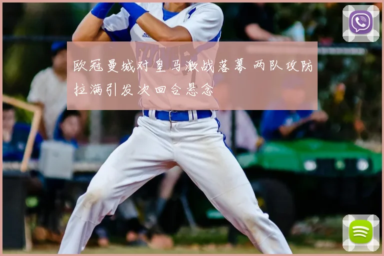 欧冠曼城对皇马激战落幕 两队攻防拉满引发次回合悬念