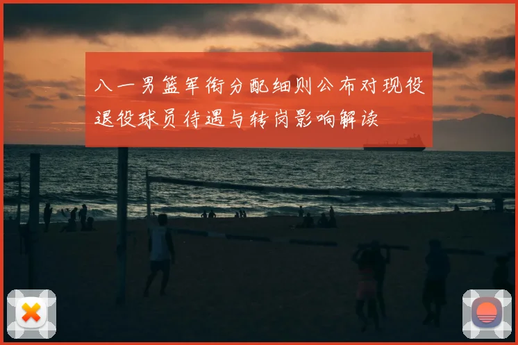 八一男篮军衔分配细则公布对现役退役球员待遇与转岗影响解读