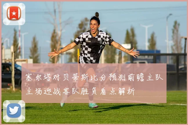 塞尔塔对贝蒂斯比分预测前瞻主队主场迎战客队胜负看点解析