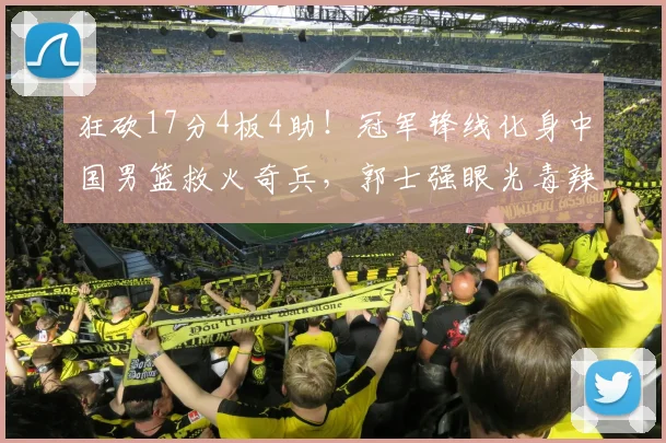 狂砍17分4板4助！冠军锋线化身中国男篮救火奇兵，郭士强眼光毒辣