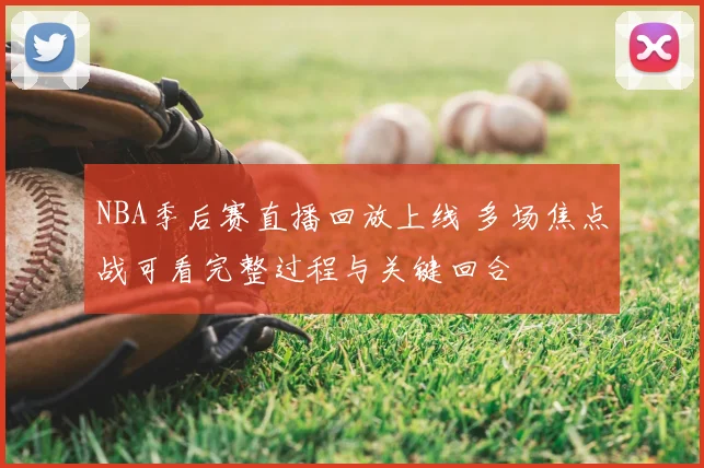 NBA季后赛直播回放上线 多场焦点战可看完整过程与关键回合