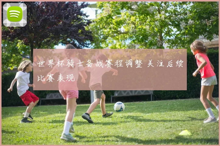 世界杯骑士备战赛程调整 关注后续比赛表现