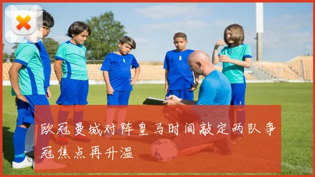 欧冠曼城对阵皇马时间敲定两队争冠焦点再升温