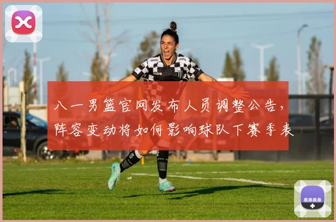 八一男篮官网发布人员调整公告,阵容变动将如何影响球队下赛季表现