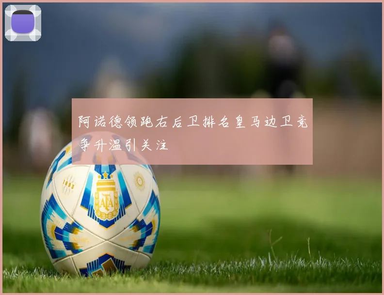 阿诺德领跑右后卫排名皇马边卫竞争升温引关注