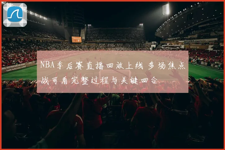 NBA季后赛直播回放上线 多场焦点战可看完整过程与关键回合