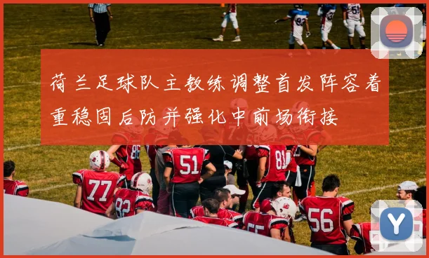 荷兰足球队主教练调整首发阵容着重稳固后防并强化中前场衔接