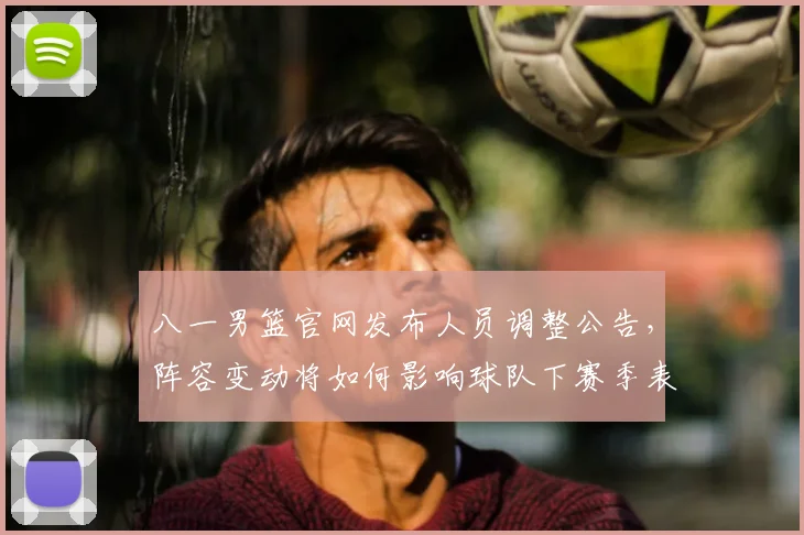 八一男篮官网发布人员调整公告,阵容变动将如何影响球队下赛季表现