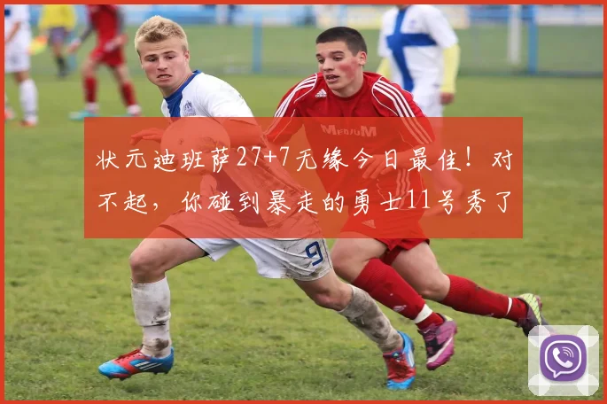 状元迪班萨27+7无缘今日最佳!对不起,你碰到暴走的勇士11号秀了_1