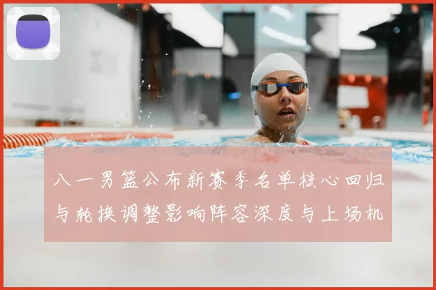 八一男篮公布新赛季名单核心回归与轮换调整影响阵容深度与上场机会分配