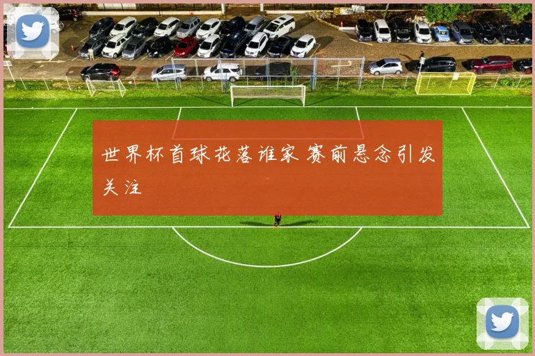世界杯首球花落谁家 赛前悬念引发关注