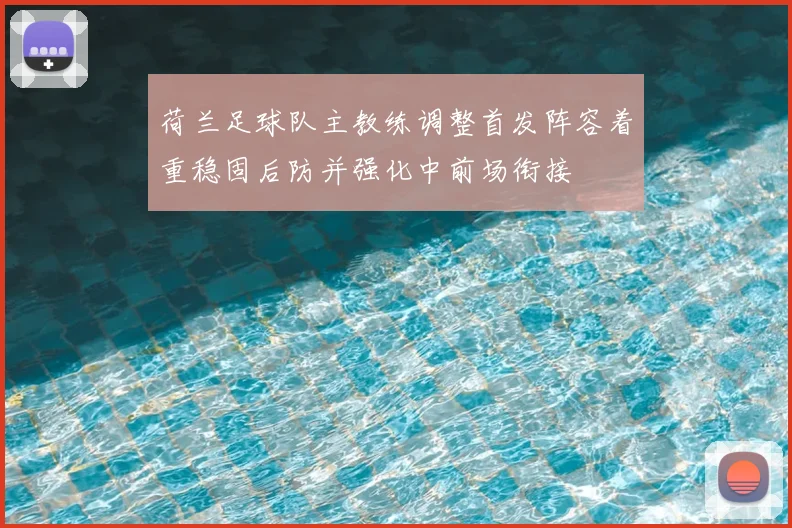 荷兰足球队主教练调整首发阵容着重稳固后防并强化中前场衔接