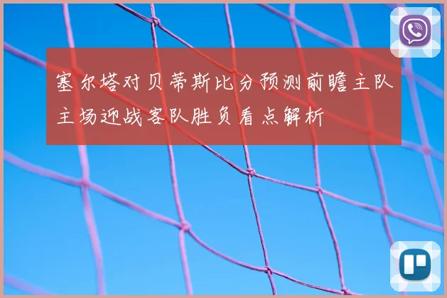 塞尔塔对贝蒂斯比分预测前瞻主队主场迎战客队胜负看点解析