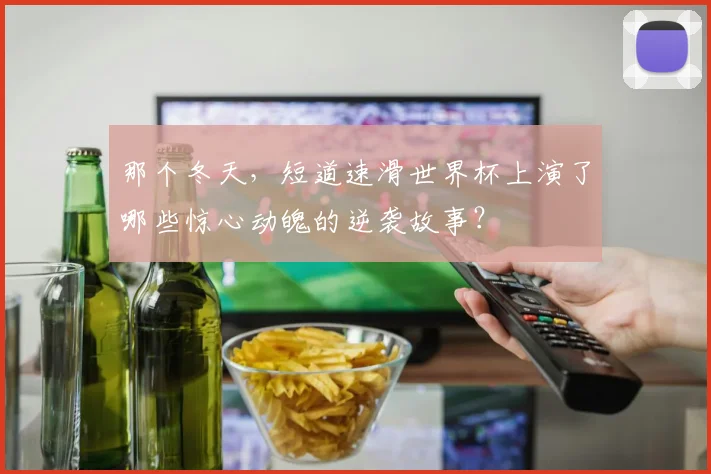 那个冬天,短道速滑世界杯上演了哪些惊心动魄的逆袭故事?