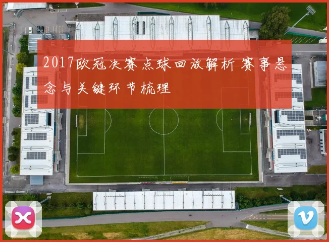 2017欧冠决赛点球回放解析 赛事悬念与关键环节梳理