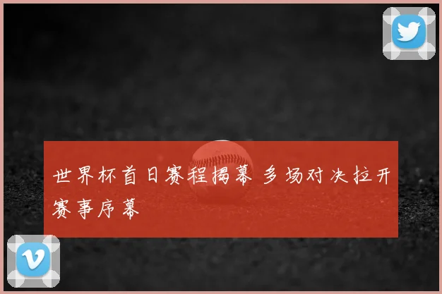 世界杯首日赛程揭幕 多场对决拉开赛事序幕