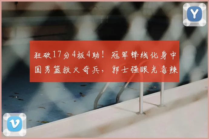 狂砍17分4板4助!冠军锋线化身中国男篮救火奇兵,郭士强眼光毒辣