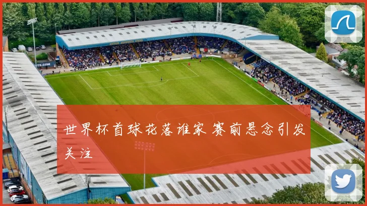 世界杯首球花落谁家 赛前悬念引发关注