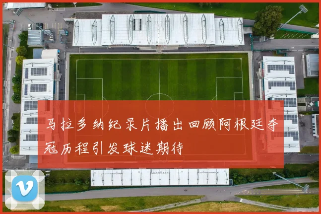马拉多纳纪录片播出回顾阿根廷夺冠历程引发球迷期待