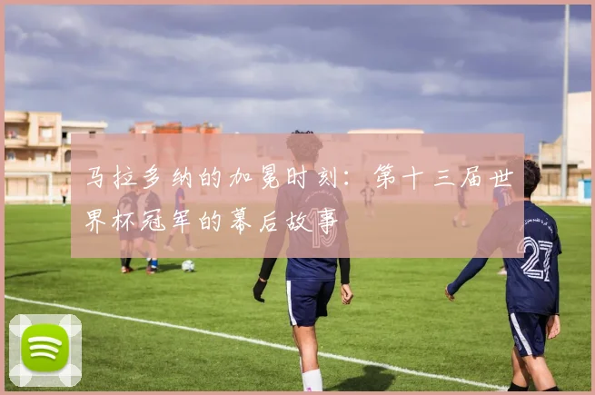 马拉多纳的加冕时刻:第十三届世界杯冠军的幕后故事