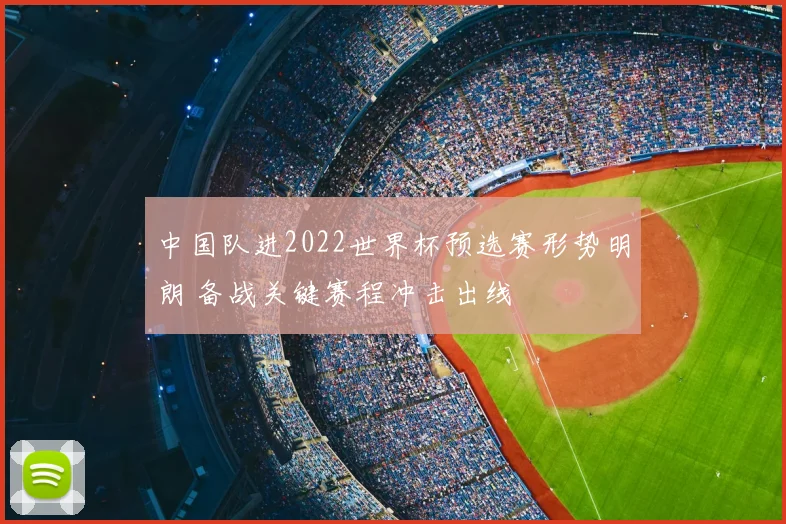 中国队进2022世界杯预选赛形势明朗 备战关键赛程冲击出线