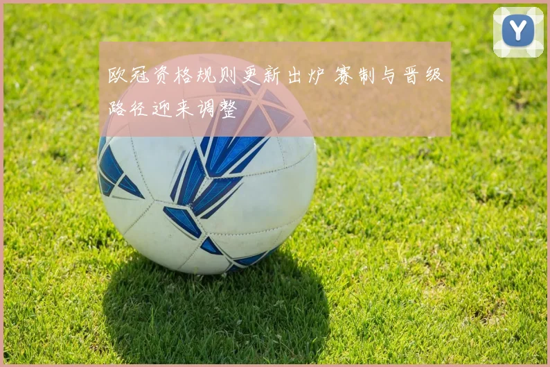欧冠资格规则更新出炉 赛制与晋级路径迎来调整