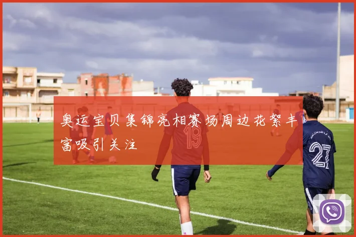 奥运宝贝集锦亮相赛场周边花絮丰富吸引关注