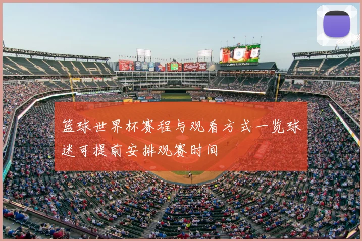 篮球世界杯赛程与观看方式一览球迷可提前安排观赛时间