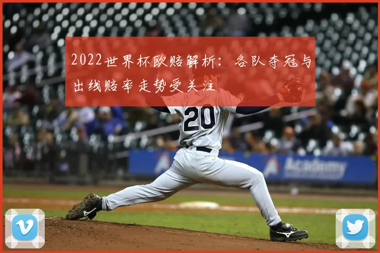 2022世界杯欧赔解析:各队夺冠与出线赔率走势受关注