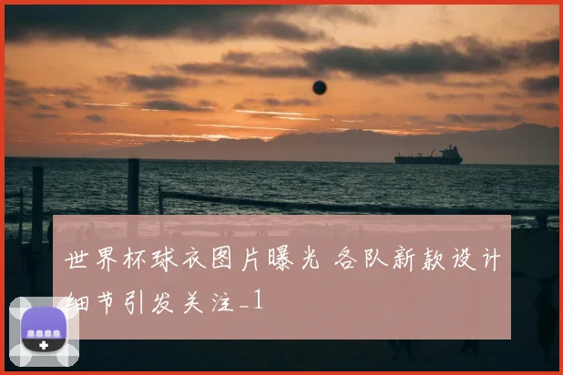 世界杯球衣图片曝光 各队新款设计细节引发关注_1