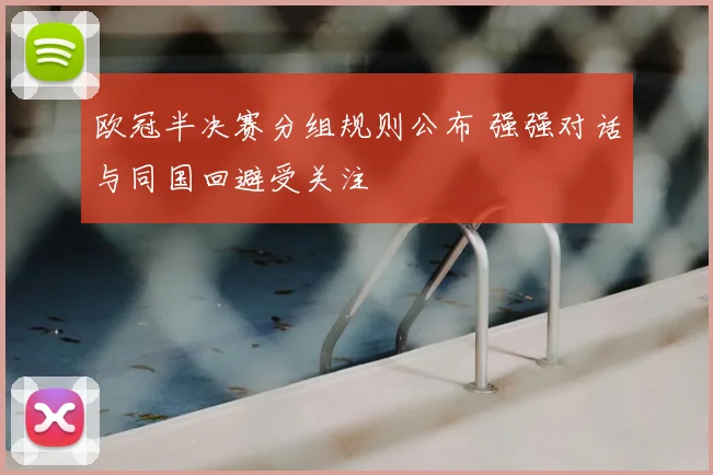 欧冠半决赛分组规则公布 强强对话与同国回避受关注