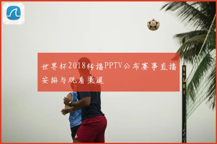 世界杯2018转播PPTV公布赛事直播安排与观看渠道