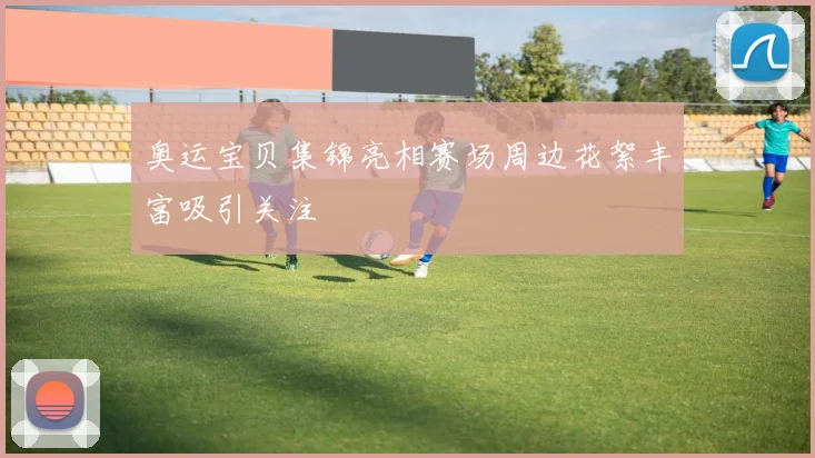 奥运宝贝集锦亮相赛场周边花絮丰富吸引关注