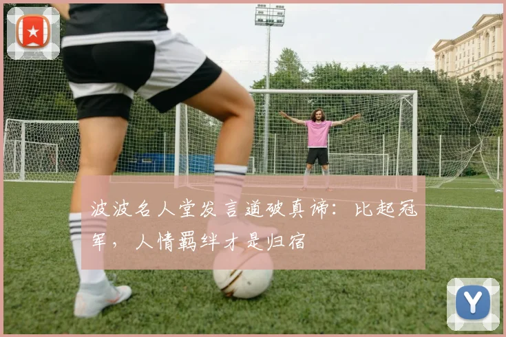 波波名人堂发言道破真谛:比起冠军,人情羁绊才是归宿