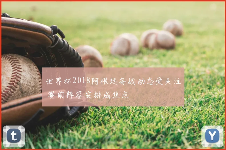世界杯2018阿根廷备战动态受关注 赛前阵容安排成焦点