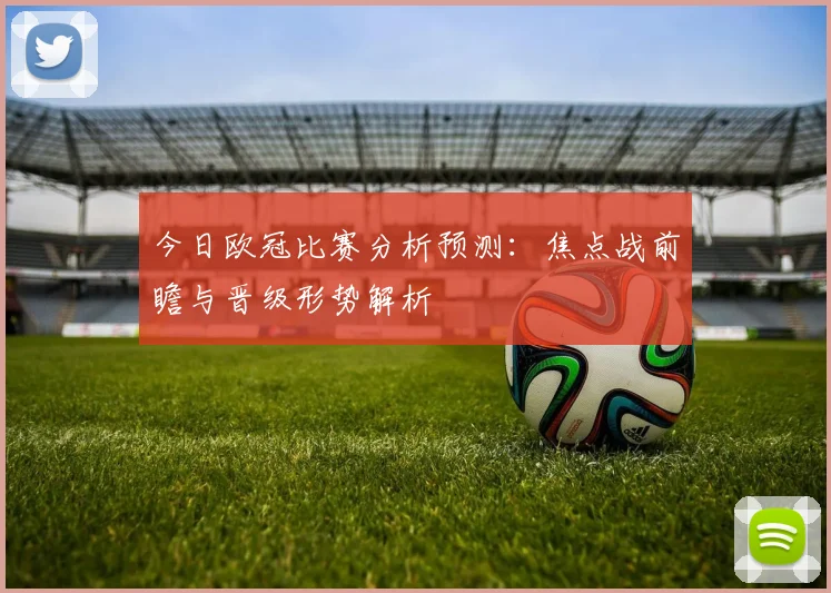 今日欧冠比赛分析预测:焦点战前瞻与晋级形势解析