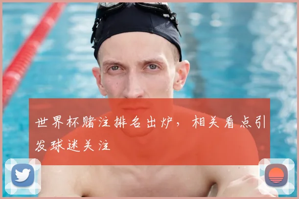 世界杯赌注排名出炉，相关看点引发球迷关注