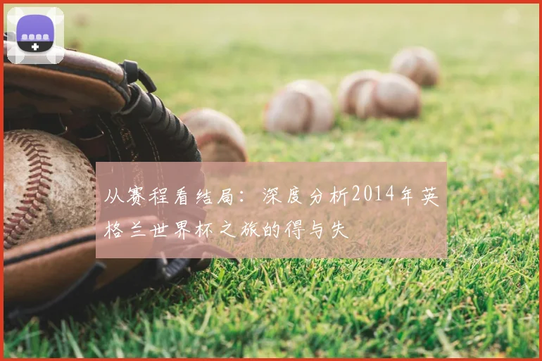 从赛程看结局:深度分析2014年英格兰世界杯之旅的得与失