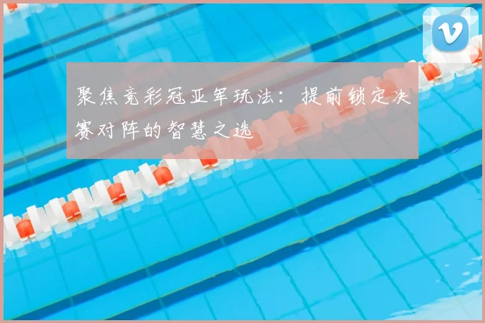 聚焦竞彩冠亚军玩法:提前锁定决赛对阵的智慧之选