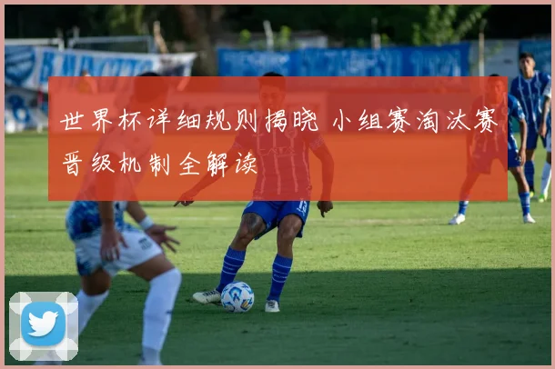 世界杯详细规则揭晓 小组赛淘汰赛晋级机制全解读