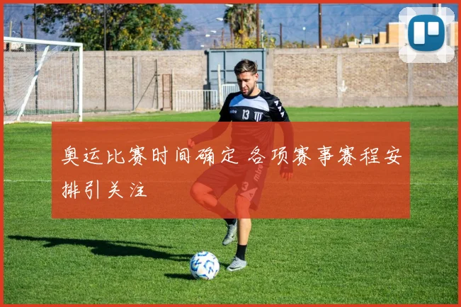 奥运比赛时间确定 各项赛事赛程安排引关注