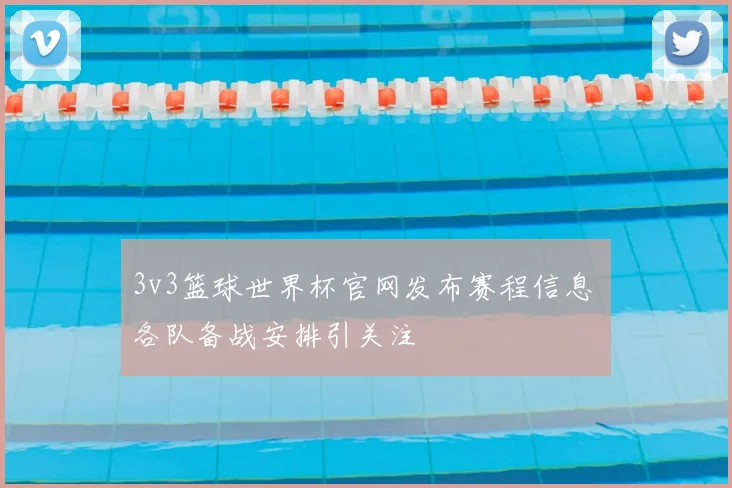3v3篮球世界杯官网发布赛程信息 各队备战安排引关注