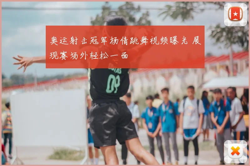 奥运射击冠军杨倩跳舞视频曝光 展现赛场外轻松一面
