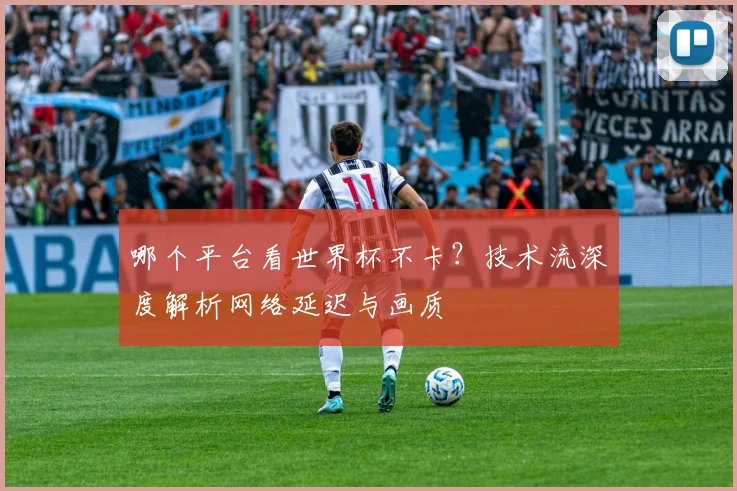 哪个平台看世界杯不卡?技术流深度解析网络延迟与画质