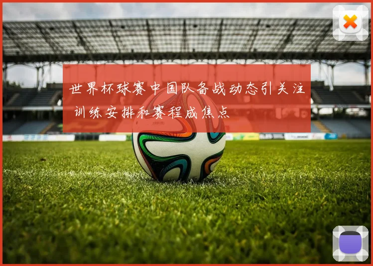 世界杯球赛中国队备战动态引关注 训练安排和赛程成焦点