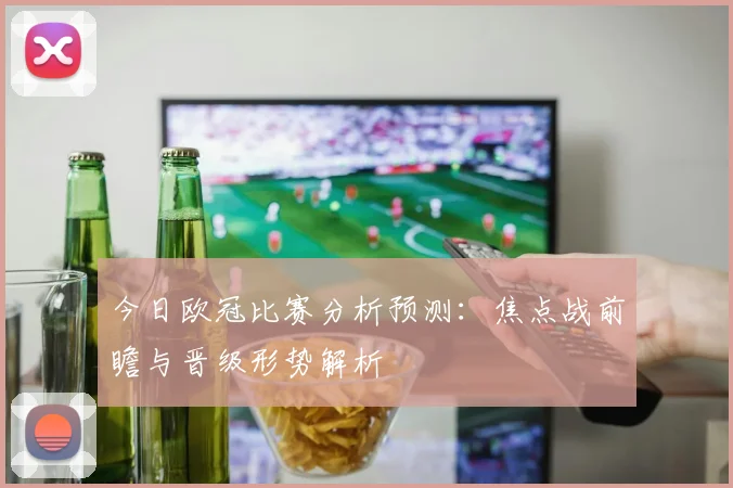 今日欧冠比赛分析预测:焦点战前瞻与晋级形势解析